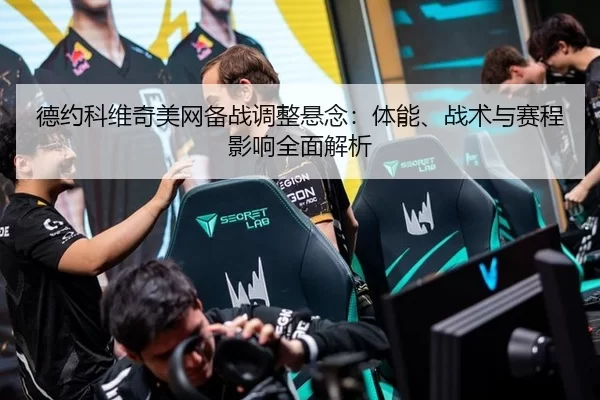 德约科维奇美网备战调整悬念：体能、战术与赛程影响全面解析